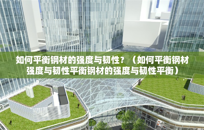 如何平衡鋼材的強度與韌性？（如何平衡鋼材強度與韌性平衡鋼材的強度與韌性平衡） 行業(yè)新聞