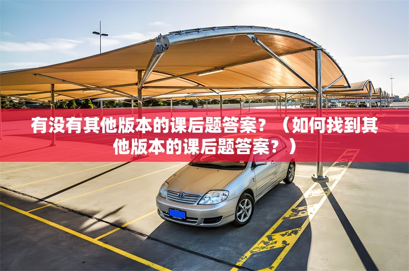 有沒有其他版本的課后題答案？（如何找到其他版本的課后題答案？） 行業(yè)新聞