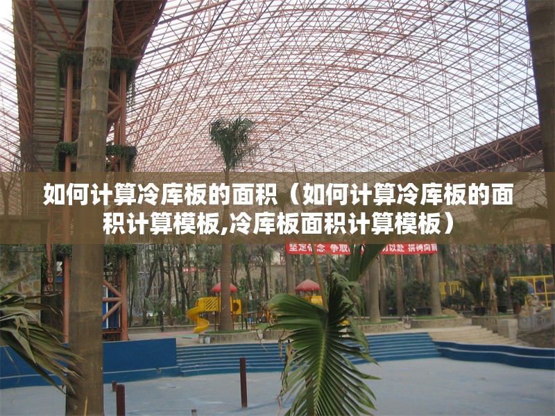如何計算冷庫板的面積（如何計算冷庫板的面積計算模板,冷庫板面積計算模板） 行業(yè)新聞