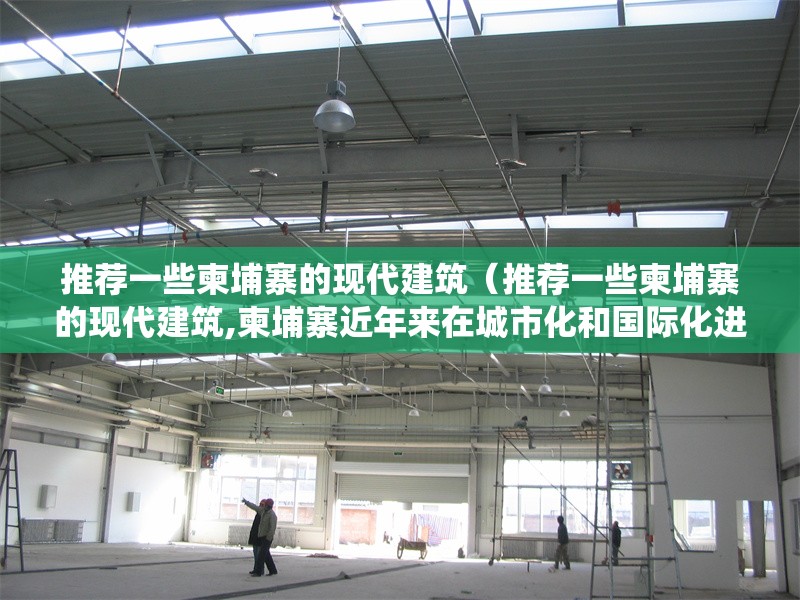 推薦一些柬埔寨的現(xiàn)代建筑（推薦一些柬埔寨的現(xiàn)代建筑,柬埔寨近年來在城市化和國際化進程中涌現(xiàn)出一批融合傳統(tǒng)美學與現(xiàn)代技術(shù)的標志性） 行業(yè)新聞