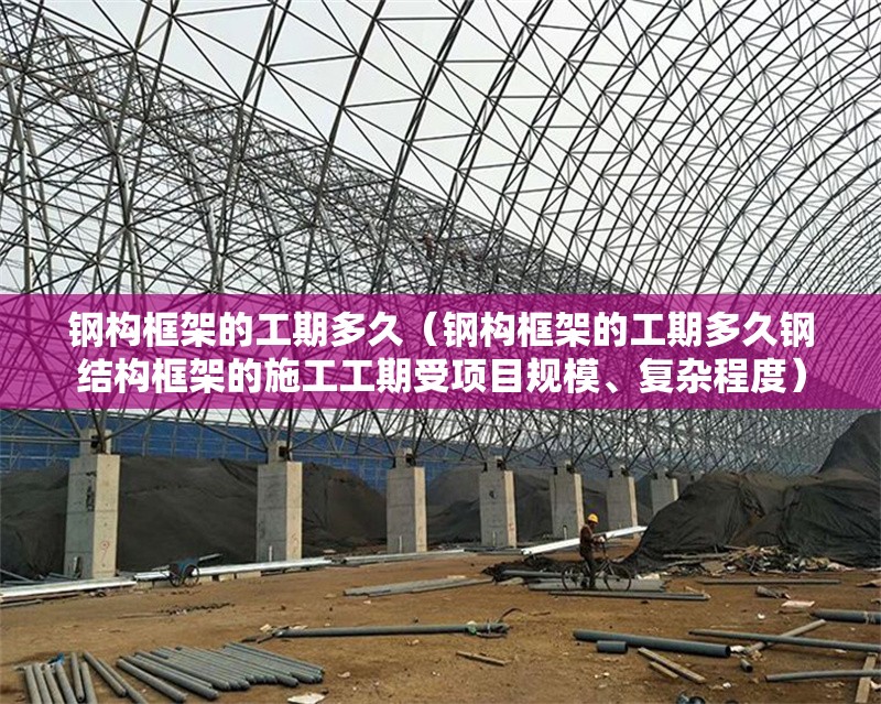 鋼構(gòu)框架的工期多久（鋼構(gòu)框架的工期多久鋼結(jié)構(gòu)框架的施工工期受項(xiàng)目規(guī)模、復(fù)雜程度） 行業(yè)新聞