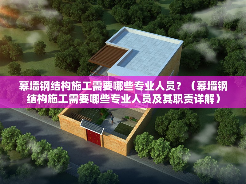 幕墻鋼結(jié)構(gòu)施工需要哪些專業(yè)人員？（幕墻鋼結(jié)構(gòu)施工需要哪些專業(yè)人員及其職責詳解） 行業(yè)新聞
