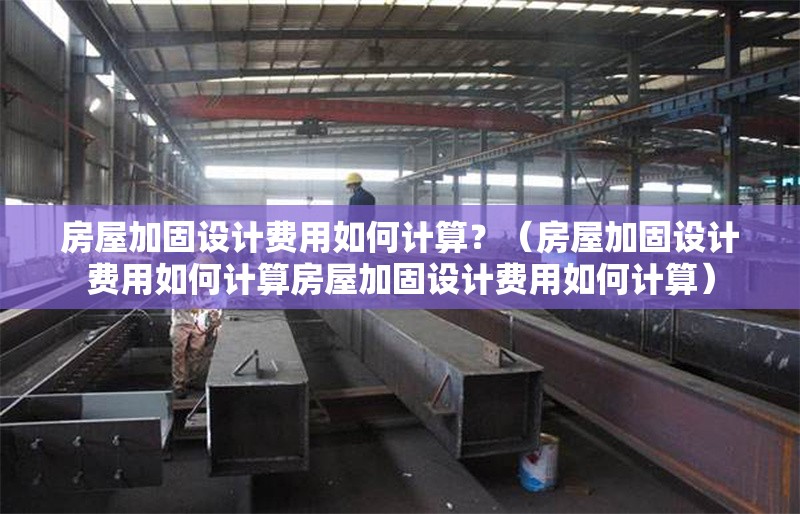 房屋加固設(shè)計(jì)費(fèi)用如何計(jì)算？（房屋加固設(shè)計(jì)費(fèi)用如何計(jì)算房屋加固設(shè)計(jì)費(fèi)用如何計(jì)算） 行業(yè)新聞