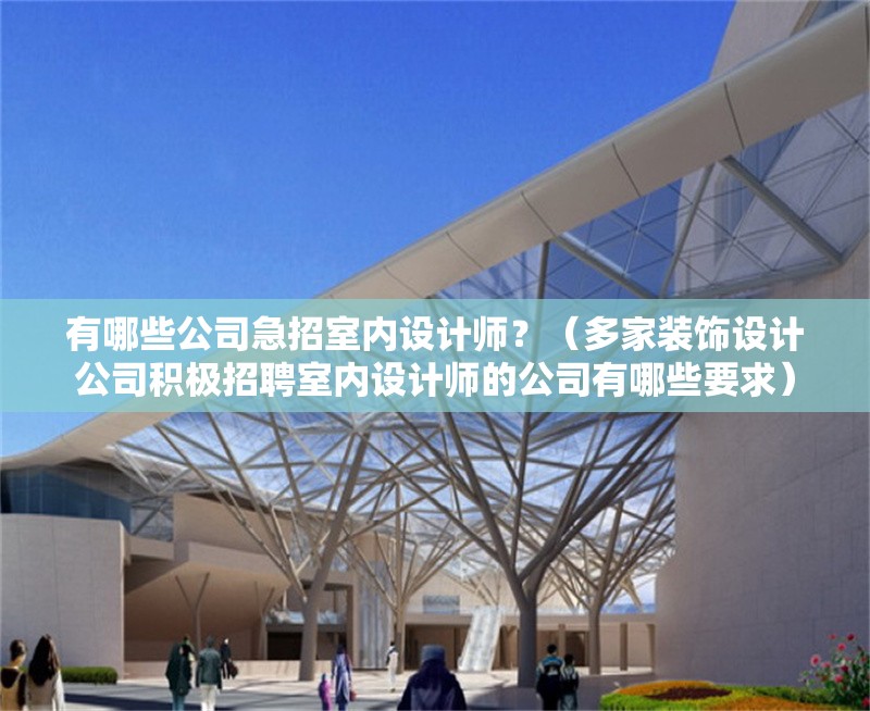 有哪些公司急招室內(nèi)設(shè)計(jì)師？（多家裝飾設(shè)計(jì)公司積極招聘室內(nèi)設(shè)計(jì)師的公司有哪些要求） 行業(yè)新聞
