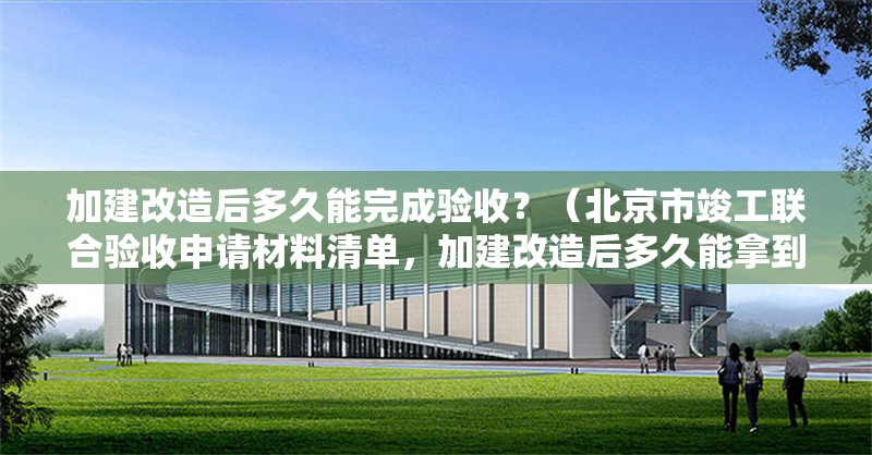 加建改造后多久能完成驗收？（北京市竣工聯(lián)合驗收申請材料清單，加建改造后多久能拿到合格證） 行業(yè)新聞