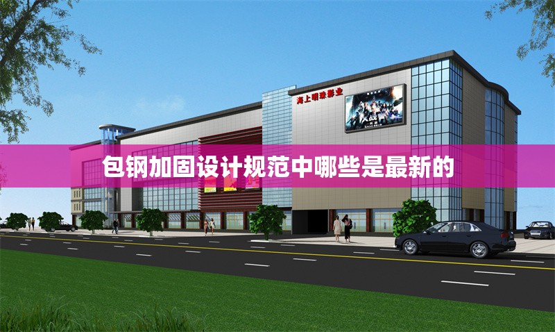 包鋼加固設(shè)計(jì)規(guī)范中哪些是最新的 行業(yè)新聞