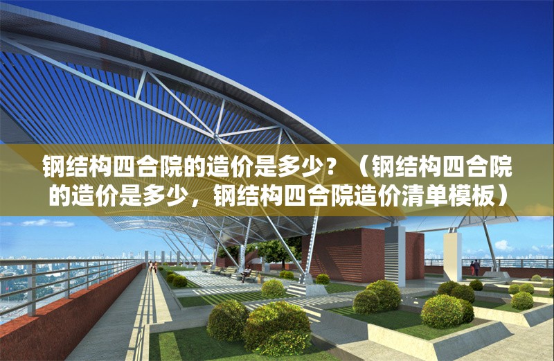 鋼結(jié)構(gòu)四合院的造價(jià)是多少？（鋼結(jié)構(gòu)四合院的造價(jià)是多少，鋼結(jié)構(gòu)四合院造價(jià)清單模板） 行業(yè)新聞