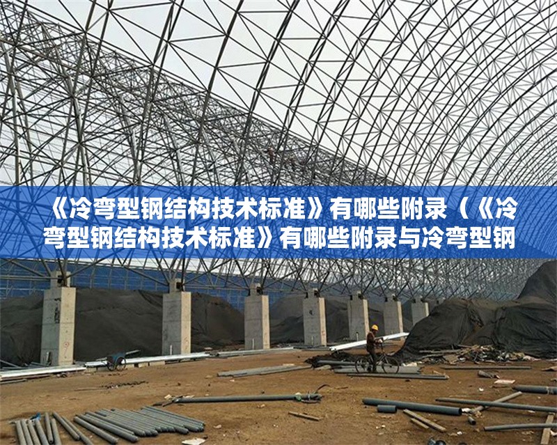 《冷彎型鋼結構技術標準》有哪些附錄（《冷彎型鋼結構技術標準》有哪些附錄與冷彎型鋼結構技術標準）