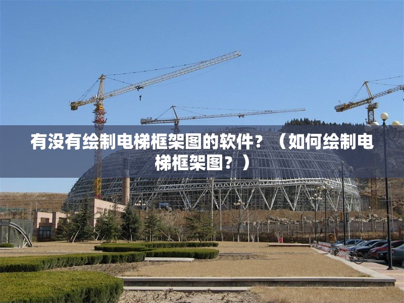 有沒有繪制電梯框架圖的軟件？（如何繪制電梯框架圖？） 行業(yè)新聞