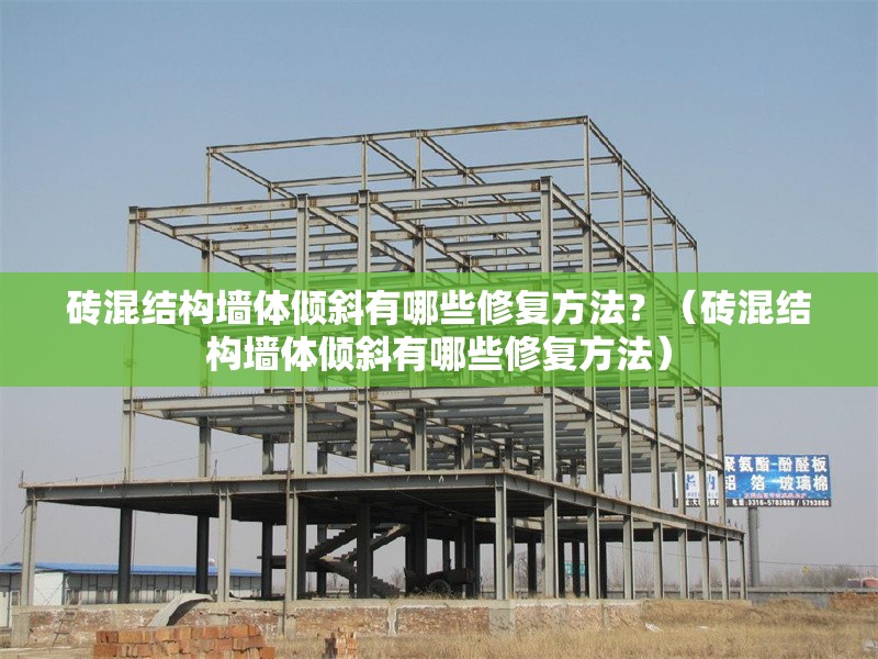 磚混結(jié)構(gòu)墻體傾斜有哪些修復(fù)方法？（磚混結(jié)構(gòu)墻體傾斜有哪些修復(fù)方法） 行業(yè)新聞