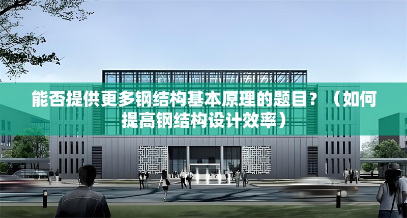 能否提供更多鋼結(jié)構(gòu)基本原理的題目？（如何提高鋼結(jié)構(gòu)設(shè)計(jì)效率）
