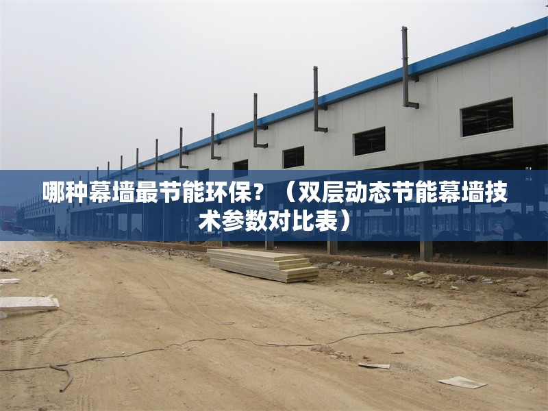 哪種幕墻最節(jié)能環(huán)保？（雙層動(dòng)態(tài)節(jié)能幕墻技術(shù)參數(shù)對(duì)比表） 行業(yè)新聞
