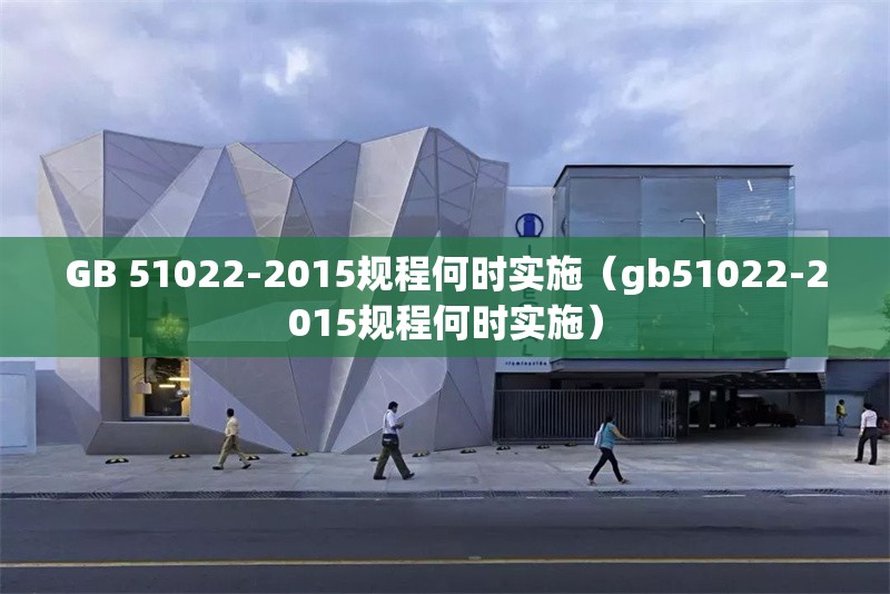 GB 51022-2015規(guī)程何時(shí)實(shí)施（gb51022-2015規(guī)程何時(shí)實(shí)施） 行業(yè)新聞