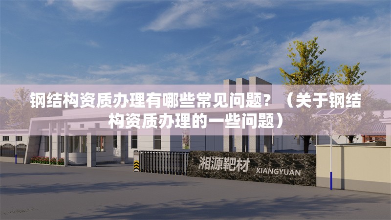 鋼結(jié)構(gòu)資質(zhì)辦理有哪些常見問題？（關(guān)于鋼結(jié)構(gòu)資質(zhì)辦理的一些問題） 行業(yè)新聞