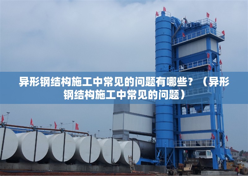 異形鋼結(jié)構(gòu)施工中常見(jiàn)的問(wèn)題有哪些？（異形鋼結(jié)構(gòu)施工中常見(jiàn)的問(wèn)題） 行業(yè)新聞