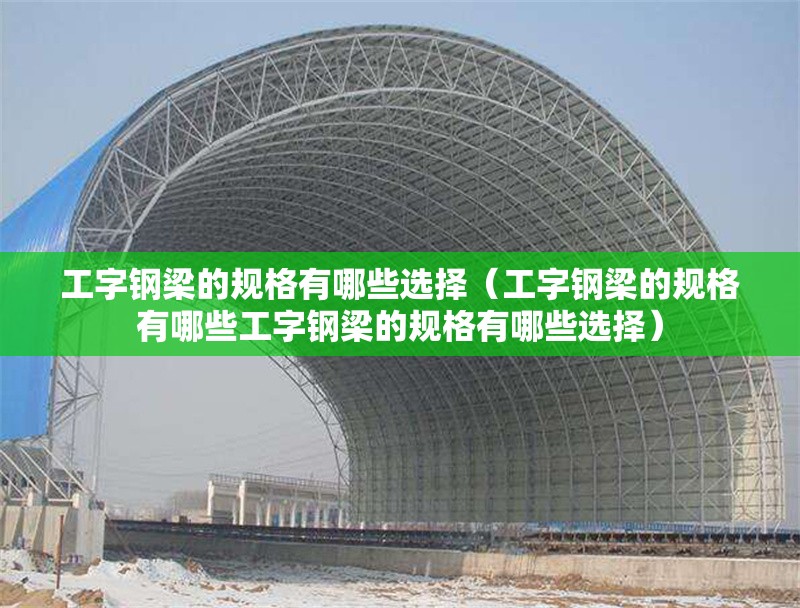 工字鋼梁的規(guī)格有哪些選擇（工字鋼梁的規(guī)格有哪些工字鋼梁的規(guī)格有哪些選擇） 行業(yè)新聞