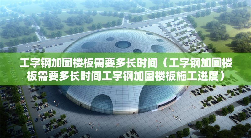 工字鋼加固樓板需要多長時間（工字鋼加固樓板需要多長時間工字鋼加固樓板施工進(jìn)度） 行業(yè)新聞