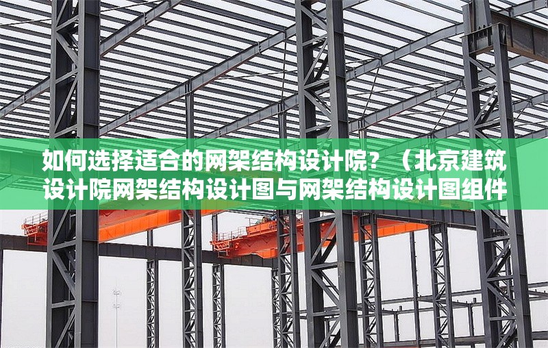 如何選擇適合的網(wǎng)架結(jié)構(gòu)設(shè)計(jì)院？（北京建筑設(shè)計(jì)院網(wǎng)架結(jié)構(gòu)設(shè)計(jì)圖與網(wǎng)架結(jié)構(gòu)設(shè)計(jì)圖組件） 行業(yè)新聞