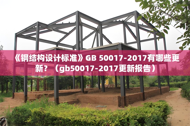 《鋼結(jié)構(gòu)設(shè)計(jì)標(biāo)準(zhǔn)》GB 50017-2017有哪些更新？（gb50017-2017更新報(bào)告） 行業(yè)新聞