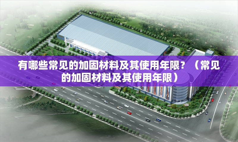 有哪些常見的加固材料及其使用年限？（常見的加固材料及其使用年限） 行業(yè)新聞