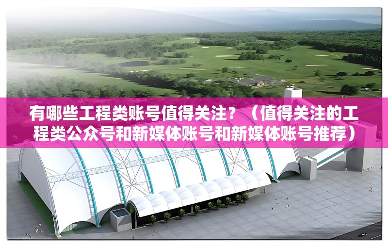 有哪些工程類(lèi)賬號(hào)值得關(guān)注？（值得關(guān)注的工程類(lèi)公眾號(hào)和新媒體賬號(hào)和新媒體賬號(hào)推薦） 行業(yè)新聞
