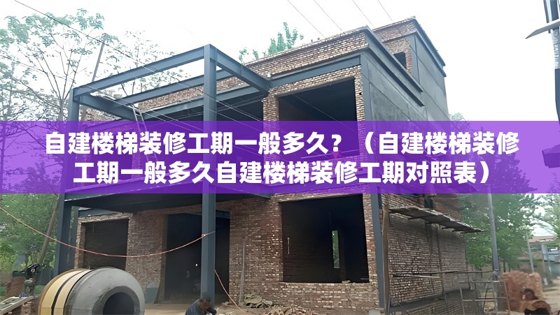 自建樓梯裝修工期一般多久？（自建樓梯裝修工期一般多久自建樓梯裝修工期對(duì)照表） 行業(yè)新聞