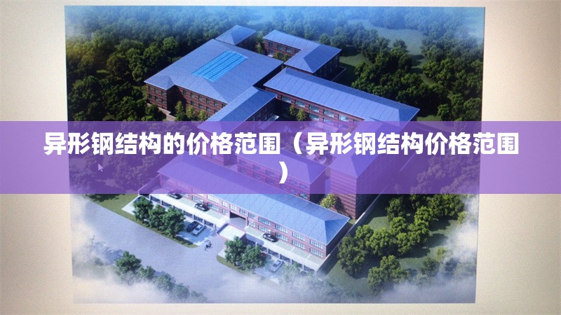 異形鋼結(jié)構(gòu)的價格范圍（異形鋼結(jié)構(gòu)價格范圍） 行業(yè)新聞