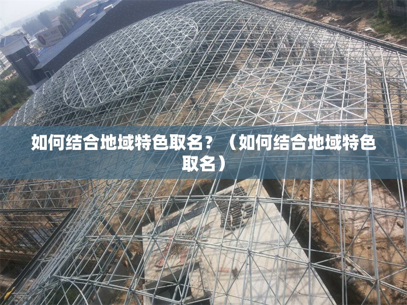 如何結(jié)合地域特色取名？（如何結(jié)合地域特色取名） 行業(yè)新聞