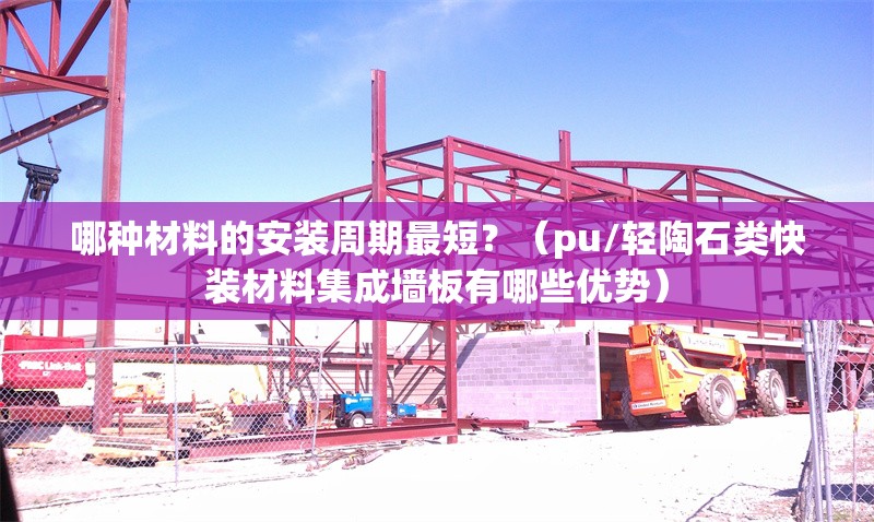 哪種材料的安裝周期最短？（pu/輕陶石類快裝材料集成墻板有哪些優(yōu)勢(shì)） 行業(yè)新聞