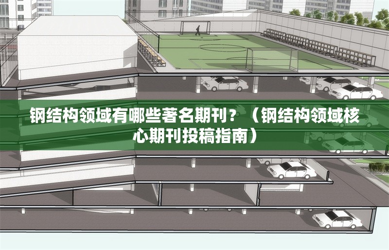 鋼結(jié)構(gòu)領(lǐng)域有哪些著名期刊？（鋼結(jié)構(gòu)領(lǐng)域核心期刊投稿指南） 行業(yè)新聞