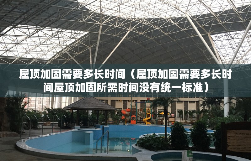 屋頂加固需要多長(zhǎng)時(shí)間（屋頂加固需要多長(zhǎng)時(shí)間屋頂加固所需時(shí)間沒有統(tǒng)一標(biāo)準(zhǔn)） 行業(yè)新聞