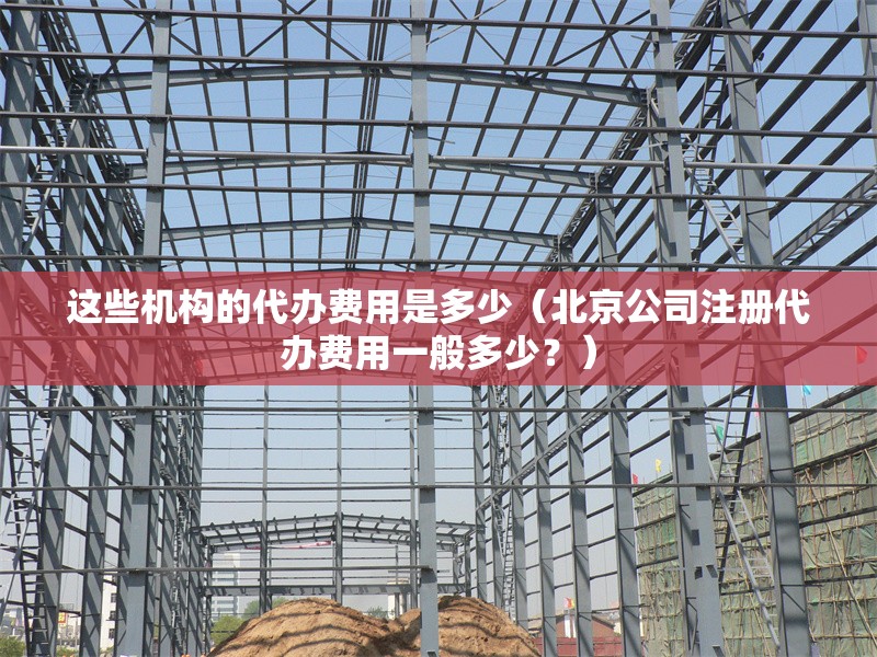 這些機構的代辦費用是多少（北京公司注冊代辦費用一般多少？） 行業(yè)新聞