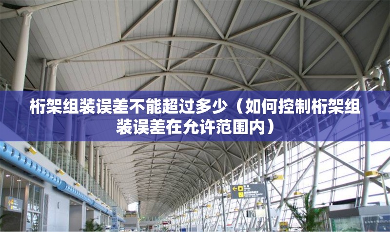 桁架組裝誤差不能超過(guò)多少（如何控制桁架組裝誤差在允許范圍內(nèi)） 行業(yè)新聞