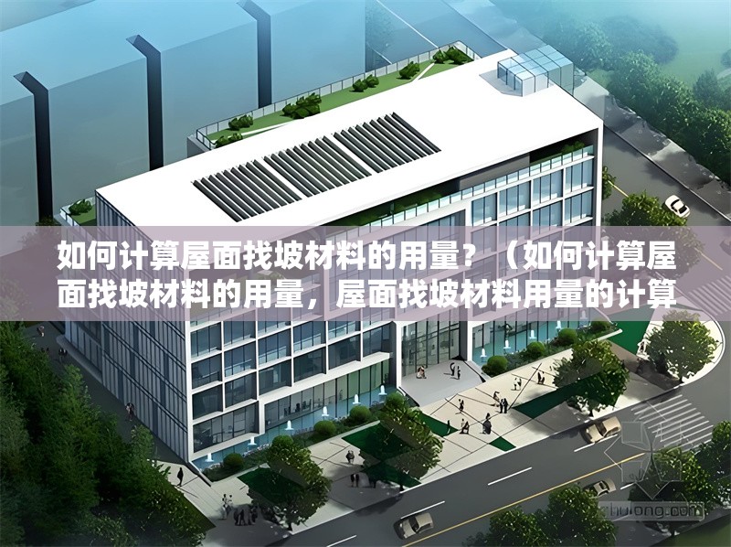 如何計(jì)算屋面找坡材料的用量？（如何計(jì)算屋面找坡材料的用量，屋面找坡材料用量的計(jì)算） 行業(yè)新聞