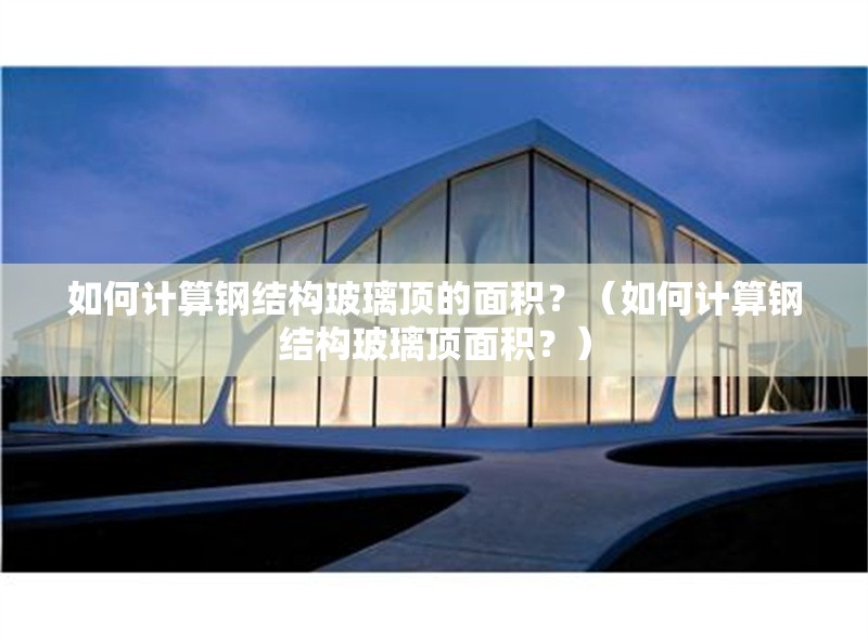 如何計算鋼結(jié)構(gòu)玻璃頂?shù)拿娣e？（如何計算鋼結(jié)構(gòu)玻璃頂面積？） 行業(yè)新聞