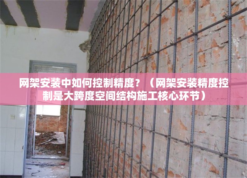 網(wǎng)架安裝中如何控制精度？（網(wǎng)架安裝精度控制是大跨度空間結(jié)構(gòu)施工核心環(huán)節(jié)） 行業(yè)新聞