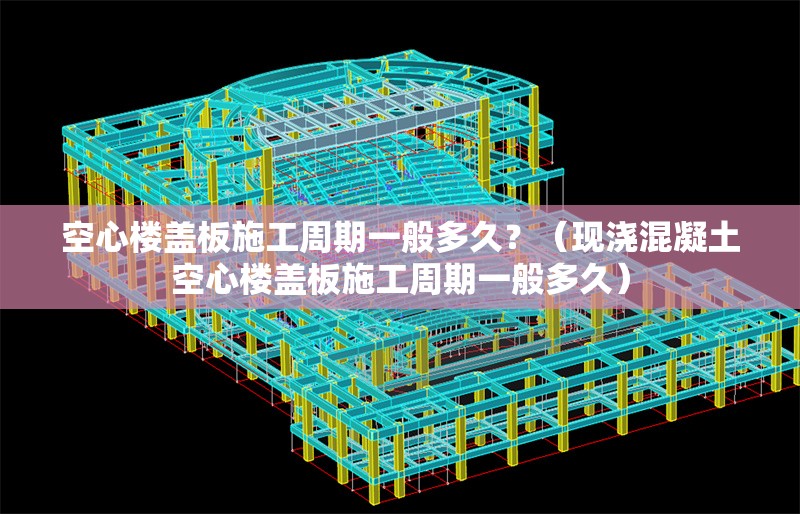 空心樓蓋板施工周期一般多久？（現(xiàn)澆混凝土空心樓蓋板施工周期一般多久） 行業(yè)新聞