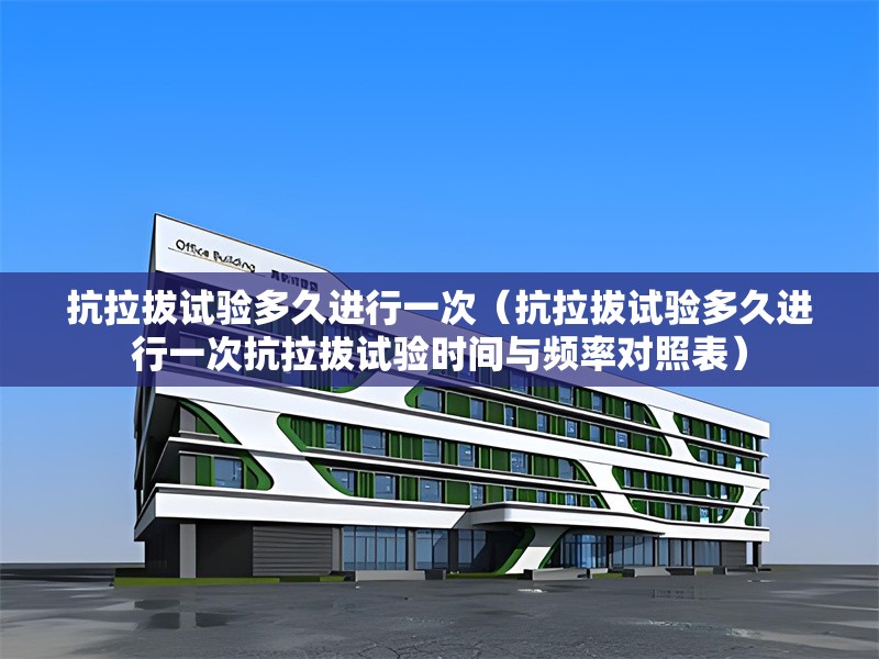 抗拉拔試驗(yàn)多久進(jìn)行一次（抗拉拔試驗(yàn)多久進(jìn)行一次抗拉拔試驗(yàn)時(shí)間與頻率對(duì)照表） 行業(yè)新聞