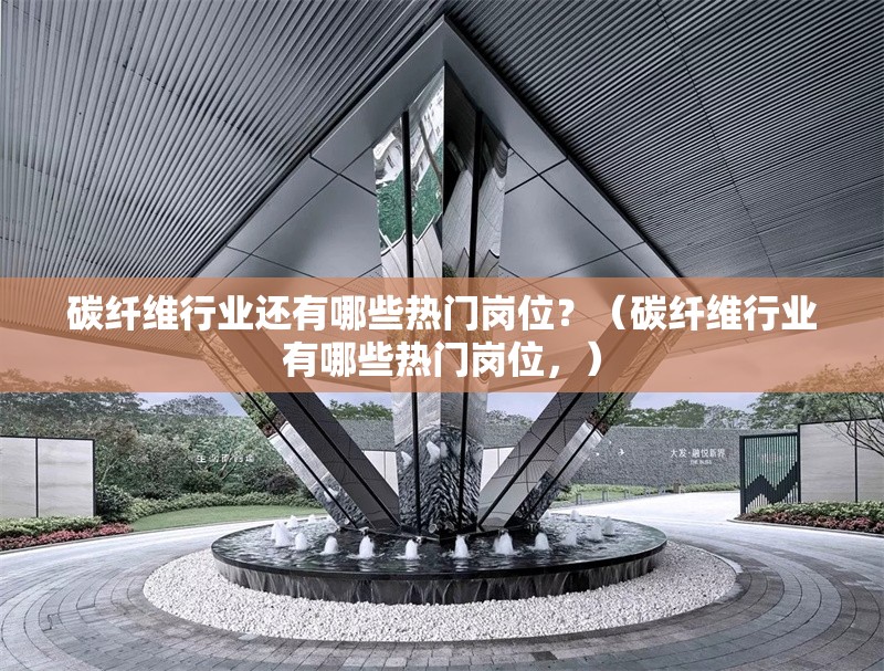 碳纖維行業(yè)還有哪些熱門崗位？（碳纖維行業(yè)有哪些熱門崗位，） 行業(yè)新聞