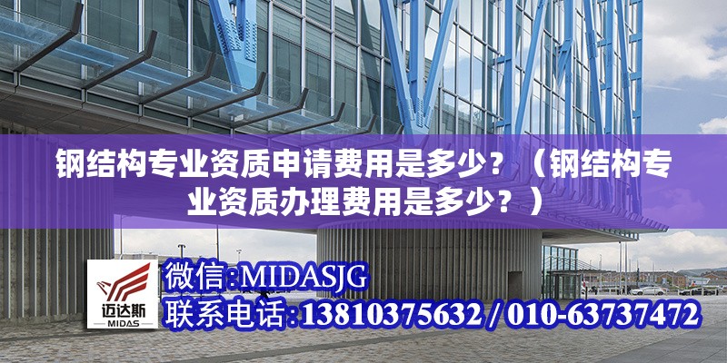 鋼結(jié)構(gòu)專業(yè)資質(zhì)申請費用是多少？（鋼結(jié)構(gòu)專業(yè)資質(zhì)辦理費用是多少？） 行業(yè)新聞