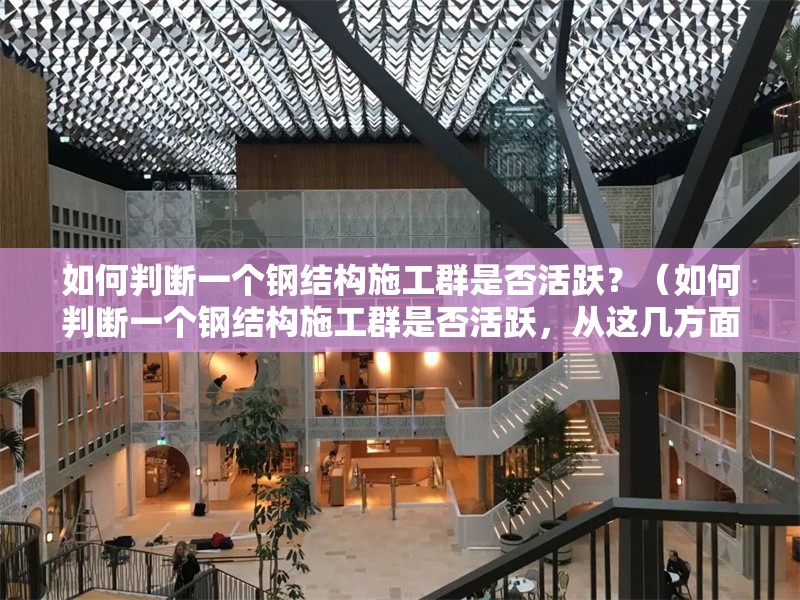 如何判斷一個(gè)鋼結(jié)構(gòu)施工群是否活躍？（如何判斷一個(gè)鋼結(jié)構(gòu)施工群是否活躍，從這幾方面來(lái)看） 行業(yè)新聞