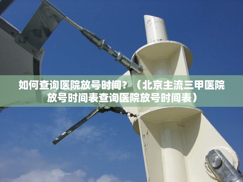 如何查詢醫(yī)院放號(hào)時(shí)間？（北京主流三甲醫(yī)院放號(hào)時(shí)間表查詢醫(yī)院放號(hào)時(shí)間表） 行業(yè)新聞