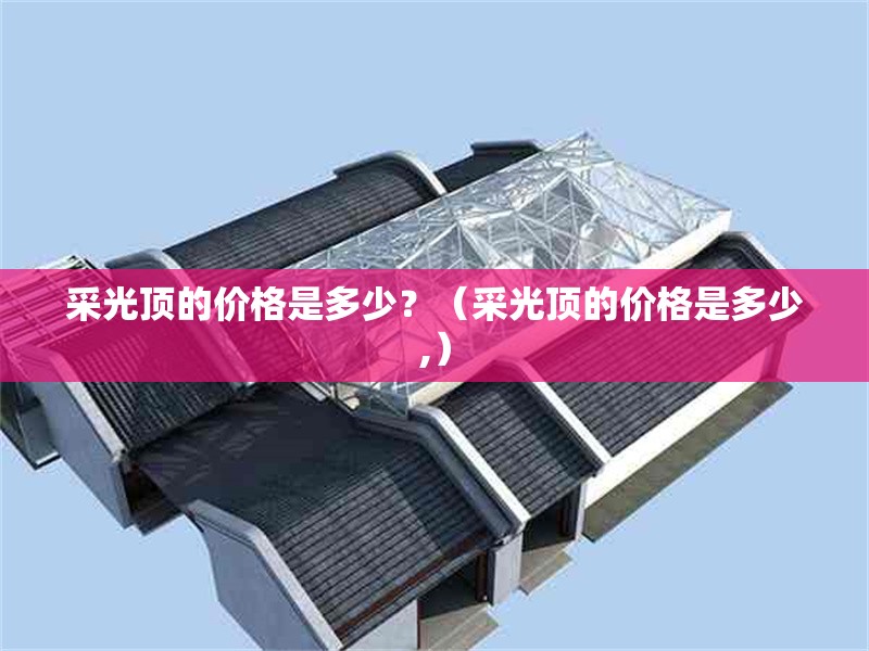 采光頂?shù)膬r(jià)格是多少？（采光頂?shù)膬r(jià)格是多少,） 行業(yè)新聞