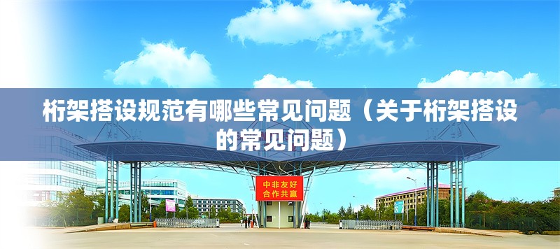 桁架搭設規(guī)范有哪些常見問題（關于桁架搭設的常見問題） 行業(yè)新聞