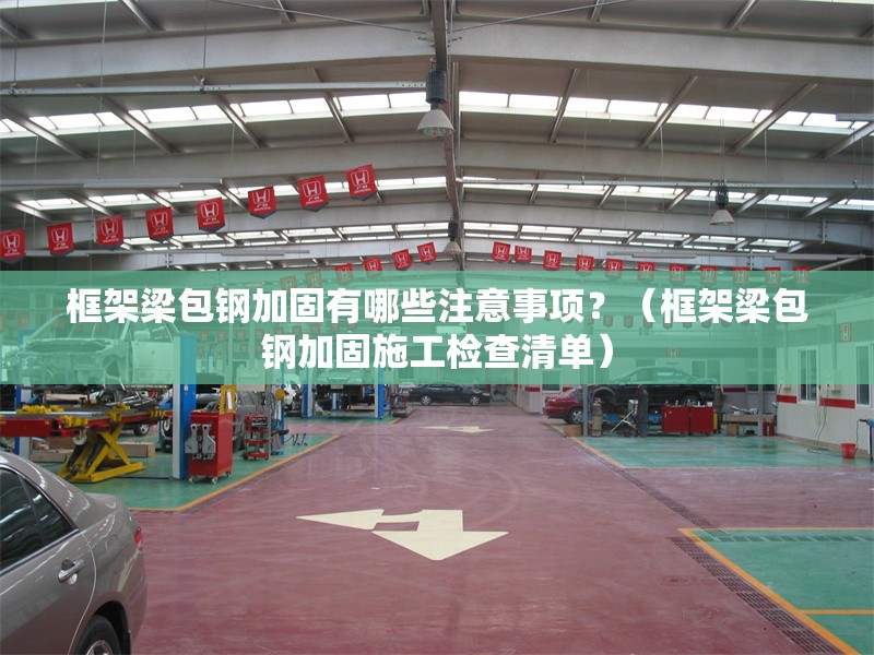 框架梁包鋼加固有哪些注意事項(xiàng)？（框架梁包鋼加固施工檢查清單） 行業(yè)新聞