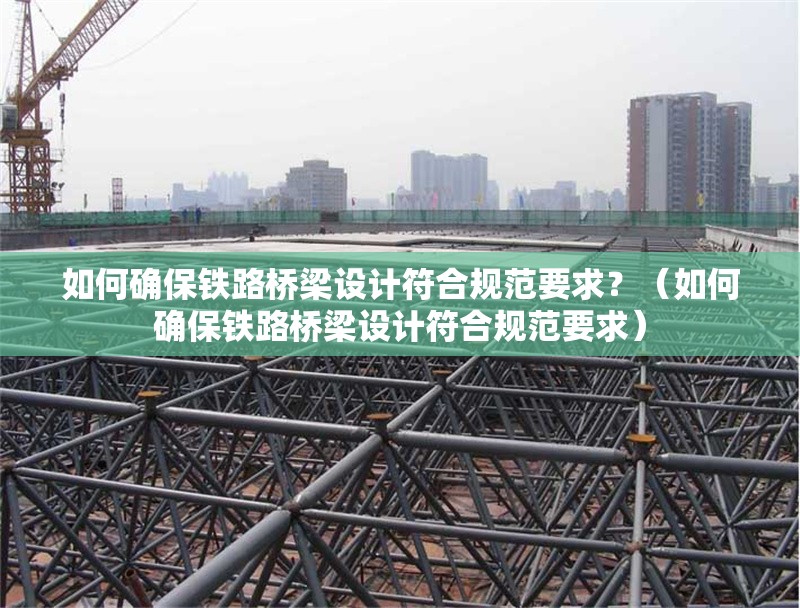如何確保鐵路橋梁設(shè)計(jì)符合規(guī)范要求？（如何確保鐵路橋梁設(shè)計(jì)符合規(guī)范要求） 行業(yè)新聞