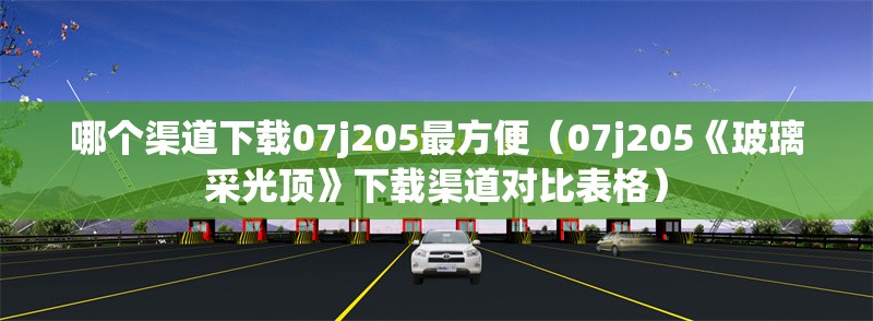 哪個(gè)渠道下載07j205最方便（07j205《玻璃采光頂》下載渠道對(duì)比表格） 行業(yè)新聞