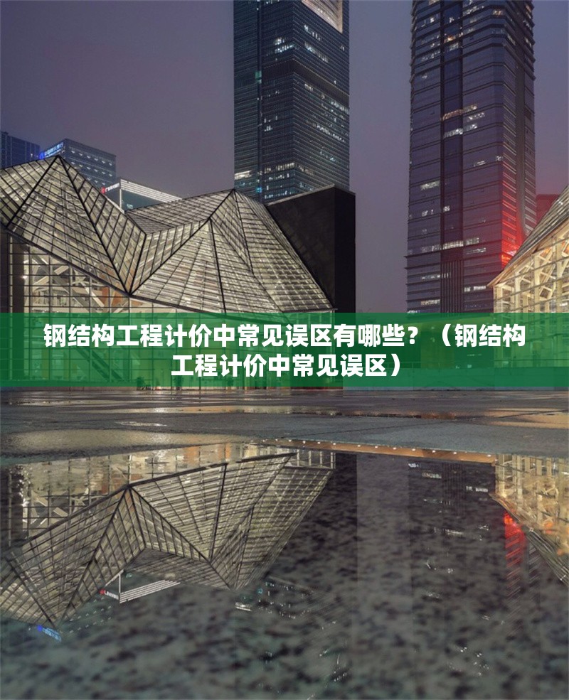 鋼結(jié)構(gòu)工程計(jì)價(jià)中常見(jiàn)誤區(qū)有哪些？（鋼結(jié)構(gòu)工程計(jì)價(jià)中常見(jiàn)誤區(qū)） 行業(yè)新聞