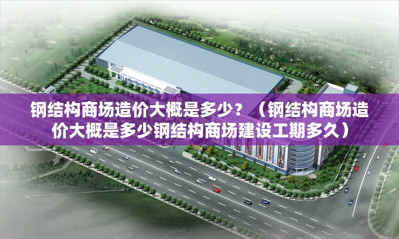 鋼結(jié)構(gòu)商場造價(jià)大概是多少？（鋼結(jié)構(gòu)商場造價(jià)大概是多少鋼結(jié)構(gòu)商場建設(shè)工期多久） 行業(yè)新聞