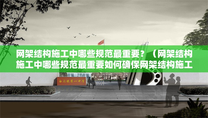 網(wǎng)架結(jié)構(gòu)施工中哪些規(guī)范最重要？（網(wǎng)架結(jié)構(gòu)施工中哪些規(guī)范最重要如何確保網(wǎng)架結(jié)構(gòu)施工符合規(guī)范要求） 行業(yè)新聞